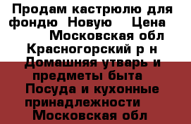 Продам кастрюлю для фондю. Новую. › Цена ­ 1 000 - Московская обл., Красногорский р-н Домашняя утварь и предметы быта » Посуда и кухонные принадлежности   . Московская обл.